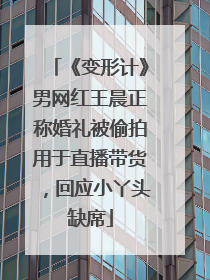 《变形计》男网红王晨正称婚礼被偷拍用于直播带货，回应小丫头缺席