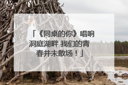 《同桌的你》唱响洞庭湖畔 我们的青春并未散场！