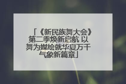 《新民族舞大会》第二季焕新启航 以舞为媒绘就华夏万千气象新篇章
