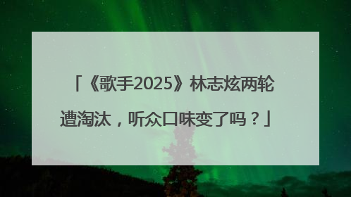 《歌手2025》林志炫两轮遭淘汰，听众口味变了吗？