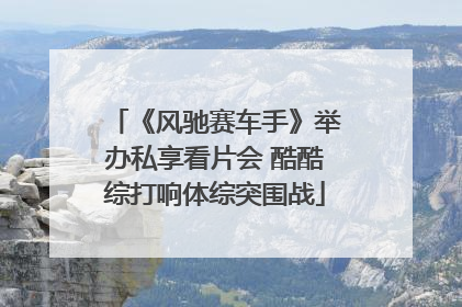 《风驰赛车手》举办私享看片会 酷酷综打响体综突围战