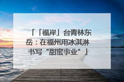 「福岸」台青林东岳：在福州用冰淇淋书写“甜蜜事业”