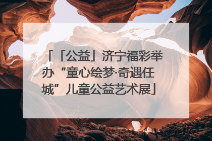 「公益」济宁福彩举办“童心绘梦·奇遇任城”儿童公益艺术展