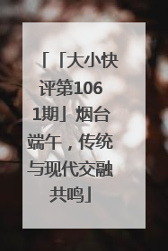 「大小快评第1061期」烟台端午，传统与现代交融共鸣