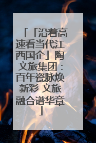 「沿着高速看当代江西国企」陶文旅集团：百年瓷脉焕新彩 文旅融合谱华章