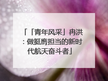 「青年风采」冉洪：做挺膺担当的新时代航天奋斗者