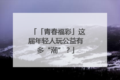 「青春福彩」这届年轻人玩公益有多“潮”？