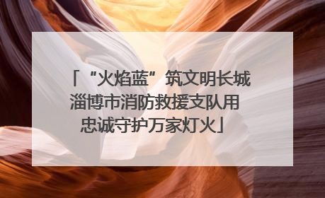 “火焰蓝”筑文明长城 淄博市消防救援支队用忠诚守护万家灯火