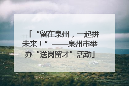 “留在泉州，一起拼未来！”——泉州市举办“送岗留才”活动