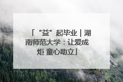 “益”起毕业｜湖南师范大学：让爱成炬 童心助立