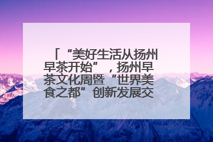 “美好生活从扬州早茶开始”，扬州早茶文化周暨“世界美食之都”创新发展交流活动启幕