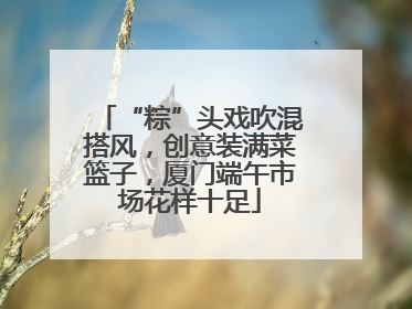 “粽”头戏吹混搭风，创意装满菜篮子，厦门端午市场花样十足