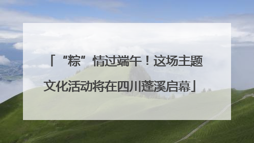 “粽”情过端午！这场主题文化活动将在四川蓬溪启幕