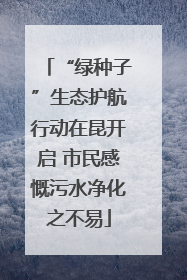 “绿种子”生态护航行动在昆开启 市民感慨污水净化之不易