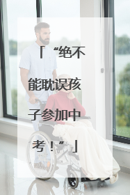 “绝不能耽误孩子参加中考！”