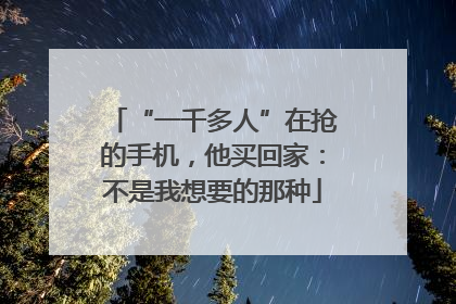 “一千多人”在抢的手机，他买回家：不是我想要的那种