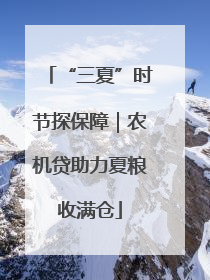 “三夏”时节探保障｜农机贷助力夏粮收满仓