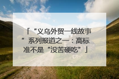 “义乌外贸一线故事”系列报道之一：高标准不是“没苦硬吃”