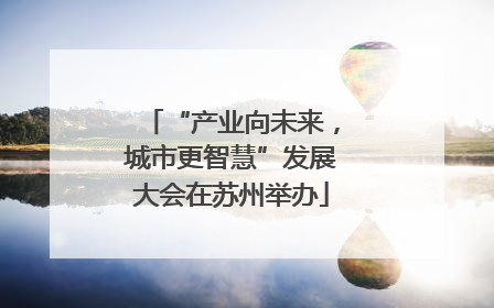 “产业向未来，城市更智慧”发展大会在苏州举办