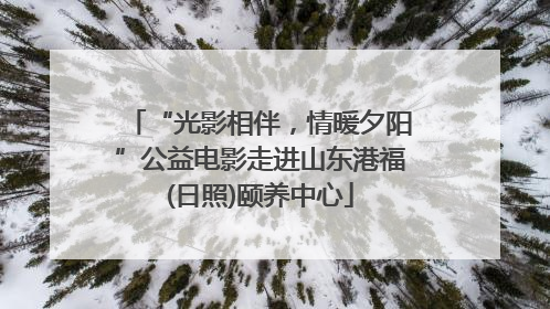 “光影相伴，情暖夕阳”公益电影走进山东港福(日照)颐养中心