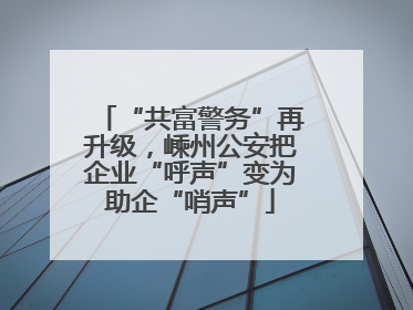 “共富警务”再升级，嵊州公安把企业“呼声”变为助企“哨声”