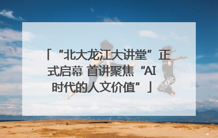 “北大龙江大讲堂”正式启幕 首讲聚焦“AI时代的人文价值”