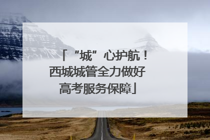 “城”心护航！西城城管全力做好高考服务保障