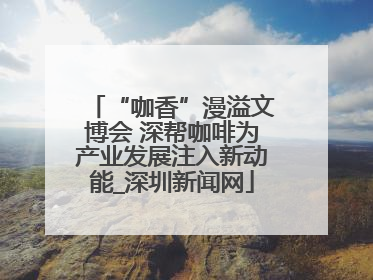 “咖香”漫溢文博会 深帮咖啡为产业发展注入新动能_深圳新闻网