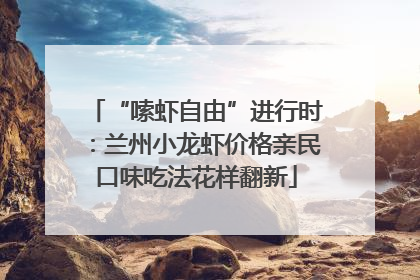 “嗦虾自由”进行时：兰州小龙虾价格亲民口味吃法花样翻新