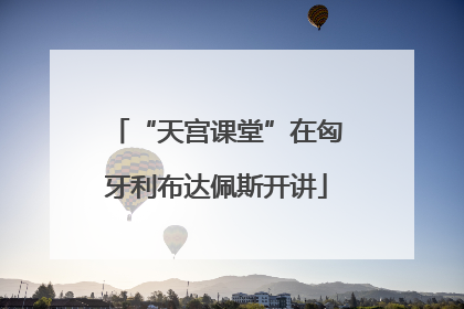 “天宫课堂”在匈牙利布达佩斯开讲
