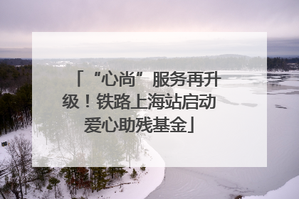 “心尚”服务再升级！铁路上海站启动爱心助残基金