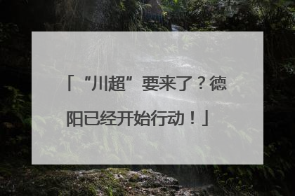 “川超”要来了？德阳已经开始行动！