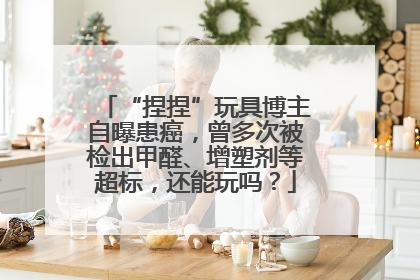 “捏捏”玩具博主自曝患癌，曾多次被检出甲醛、增塑剂等超标，还能玩吗？