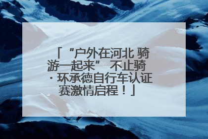 “户外在河北 骑游一起来” 不止骑・环承德自行车认证赛激情启程！