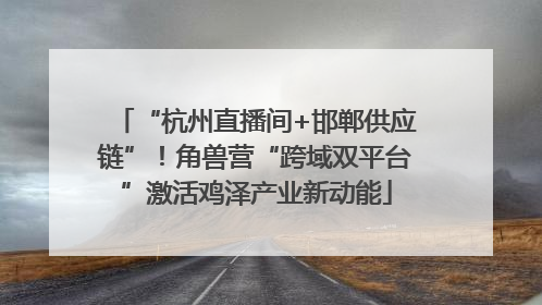 “杭州直播间+邯郸供应链”！角兽营“跨域双平台”激活鸡泽产业新动能