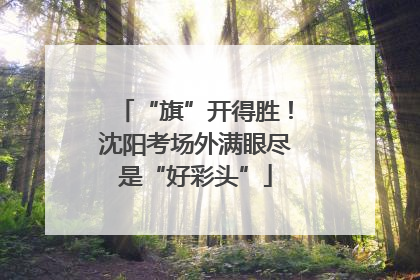 “旗”开得胜！沈阳考场外满眼尽是“好彩头”