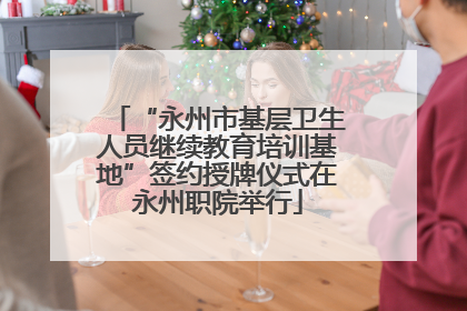 “永州市基层卫生人员继续教育培训基地”签约授牌仪式在永州职院举行