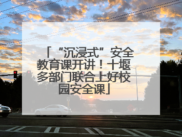 “沉浸式”安全教育课开讲！十堰多部门联合上好校园安全课