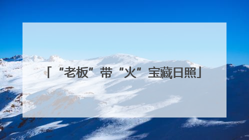 “老板”带“火”宝藏日照