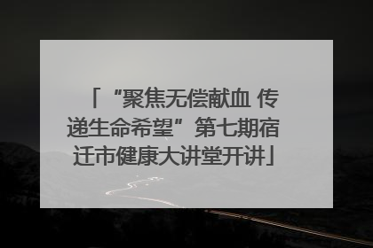“聚焦无偿献血 传递生命希望”第七期宿迁市健康大讲堂开讲