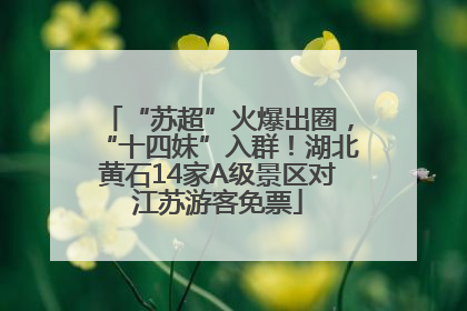 “苏超”火爆出圈，“十四妹”入群！湖北黄石14家A级景区对江苏游客免票