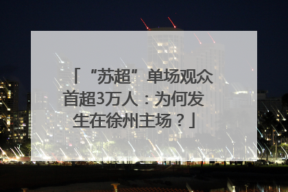 “苏超”单场观众首超3万人：为何发生在徐州主场？