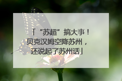 “苏超”搞大事！贝克汉姆空降苏州，还说起了苏州话
