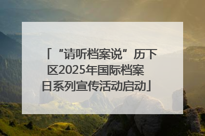 “请听档案说”历下区2025年国际档案日系列宣传活动启动
