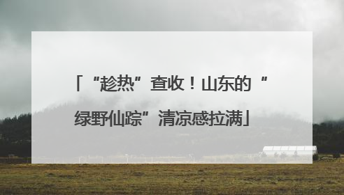 “趁热”查收！山东的“绿野仙踪”清凉感拉满