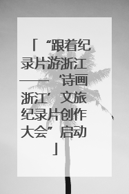 “跟着纪录片游浙江——‘诗画浙江’文旅纪录片创作大会”启动