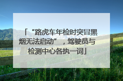 “路虎车年检时突冒黑烟无法启动”，驾驶员与检测中心各执一词