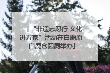“非遗志愿行 文化进万家”活动在白鹿原·白鹿仓圆满举办