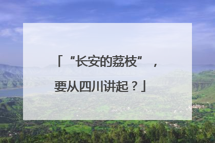 “长安的荔枝”，要从四川讲起？