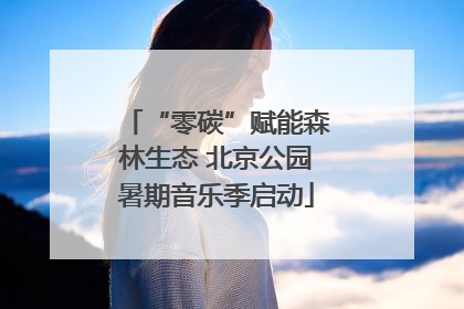 “零碳”赋能森林生态 北京公园暑期音乐季启动